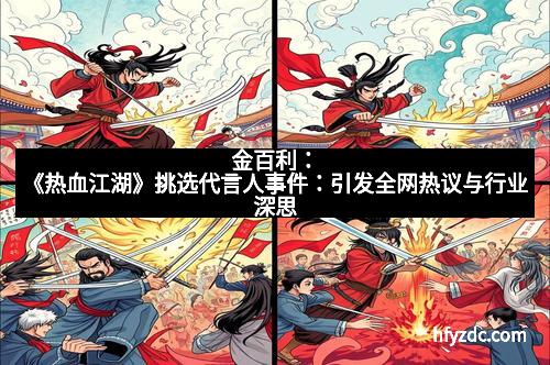 金百利：《热血江湖》挑选代言人事件：引发全网热议与行业深思