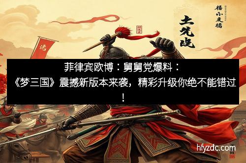 菲律宾欧博：舅舅党爆料：《梦三国》震撼新版本来袭，精彩升级你绝不能错过！