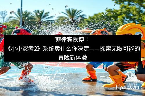 菲律宾欧博：《小小忍者2》系统卖什么你决定——探索无限可能的冒险新体验