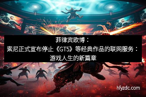 菲律宾欧博：索尼正式宣布停止《GT5》等经典作品的联网服务：游戏人生的新篇章